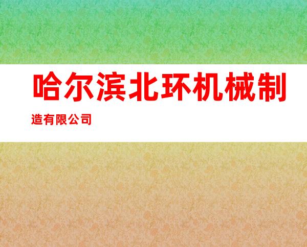 哈尔滨北环机械制造有限公司